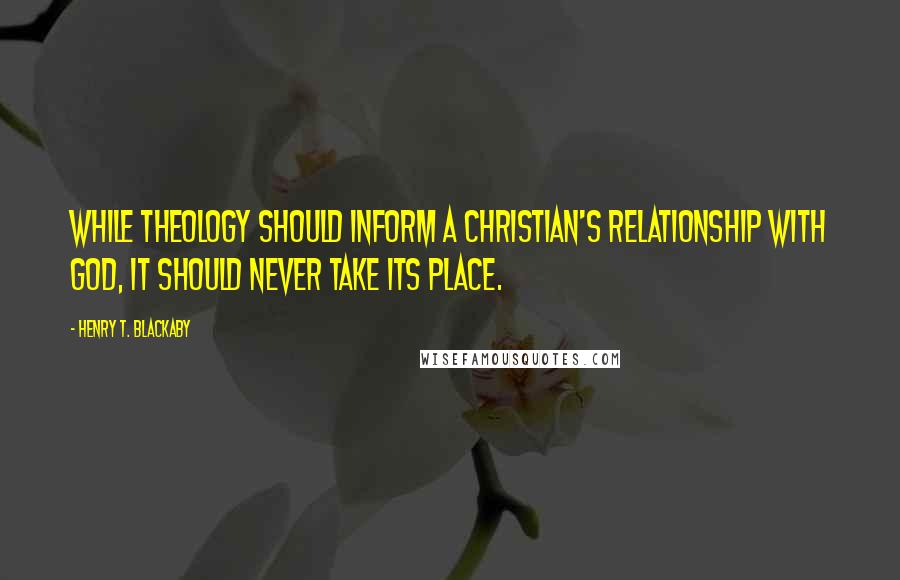 Henry T. Blackaby Quotes: while theology should inform a Christian's relationship with God, it should never take its place.