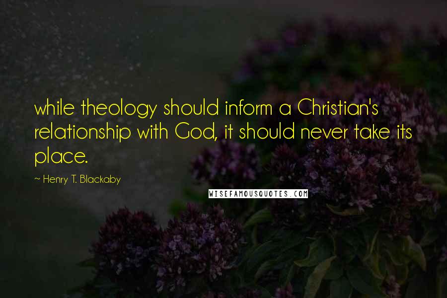 Henry T. Blackaby Quotes: while theology should inform a Christian's relationship with God, it should never take its place.