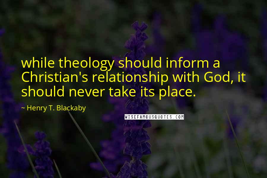 Henry T. Blackaby Quotes: while theology should inform a Christian's relationship with God, it should never take its place.