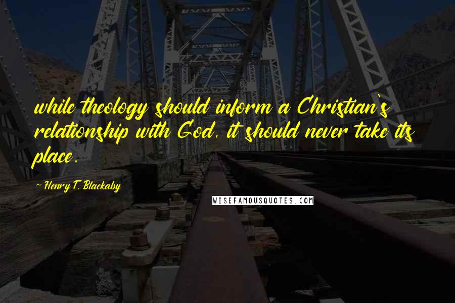 Henry T. Blackaby Quotes: while theology should inform a Christian's relationship with God, it should never take its place.