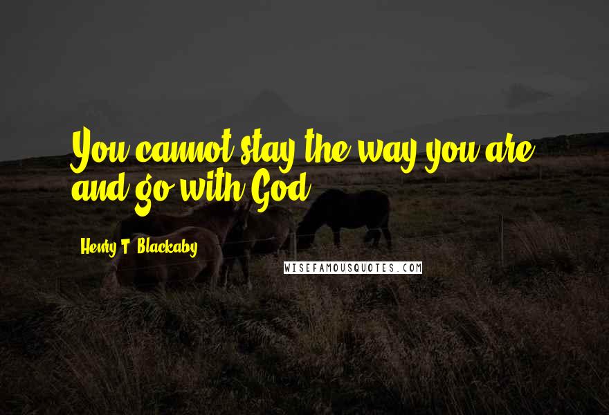 Henry T. Blackaby Quotes: You cannot stay the way you are and go with God.