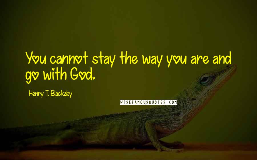 Henry T. Blackaby Quotes: You cannot stay the way you are and go with God.