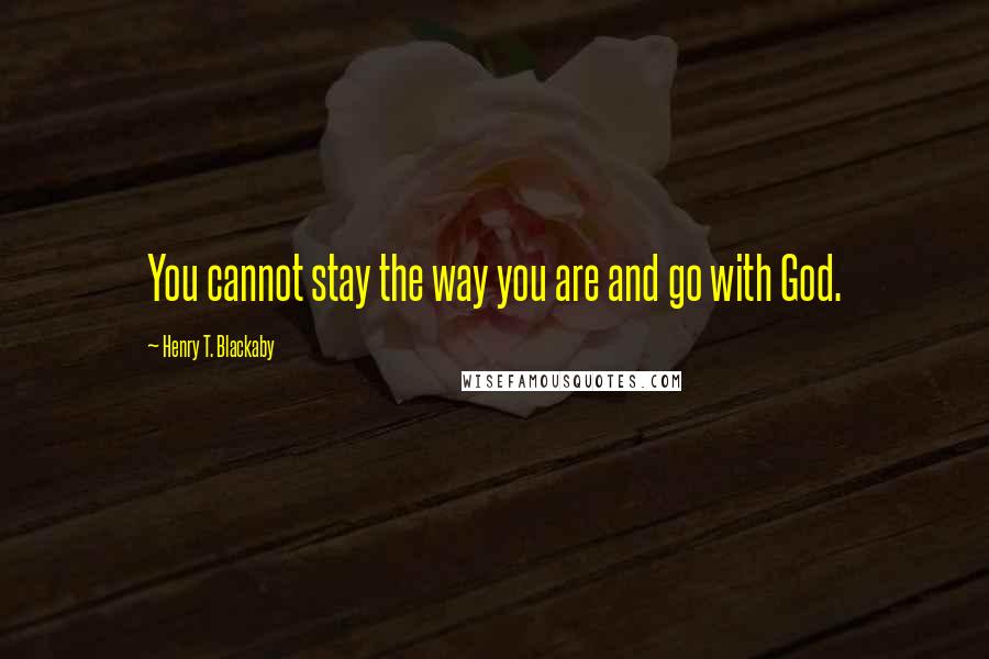 Henry T. Blackaby Quotes: You cannot stay the way you are and go with God.