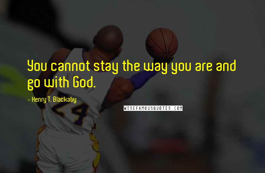 Henry T. Blackaby Quotes: You cannot stay the way you are and go with God.
