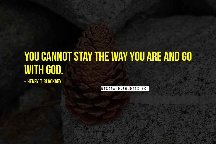 Henry T. Blackaby Quotes: You cannot stay the way you are and go with God.