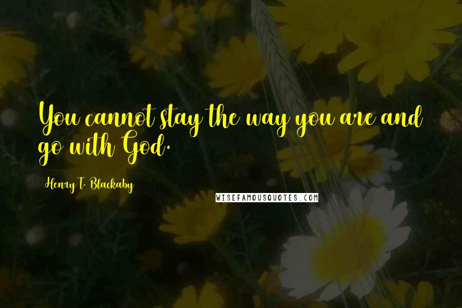 Henry T. Blackaby Quotes: You cannot stay the way you are and go with God.