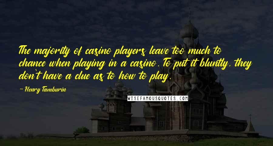 Henry Tamburin Quotes: The majority of casino players leave too much to chance when playing in a casino. To put it bluntly, they don't have a clue as to how to play.
