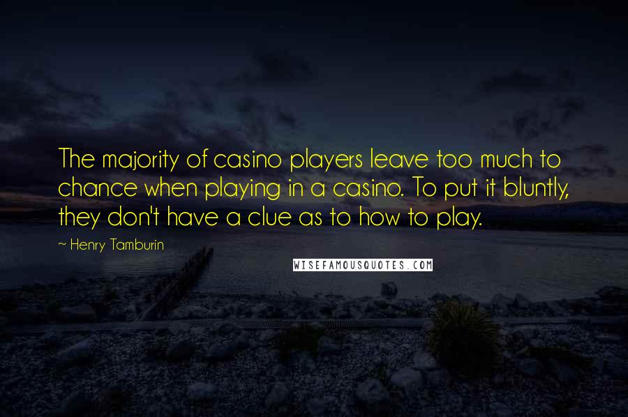 Henry Tamburin Quotes: The majority of casino players leave too much to chance when playing in a casino. To put it bluntly, they don't have a clue as to how to play.