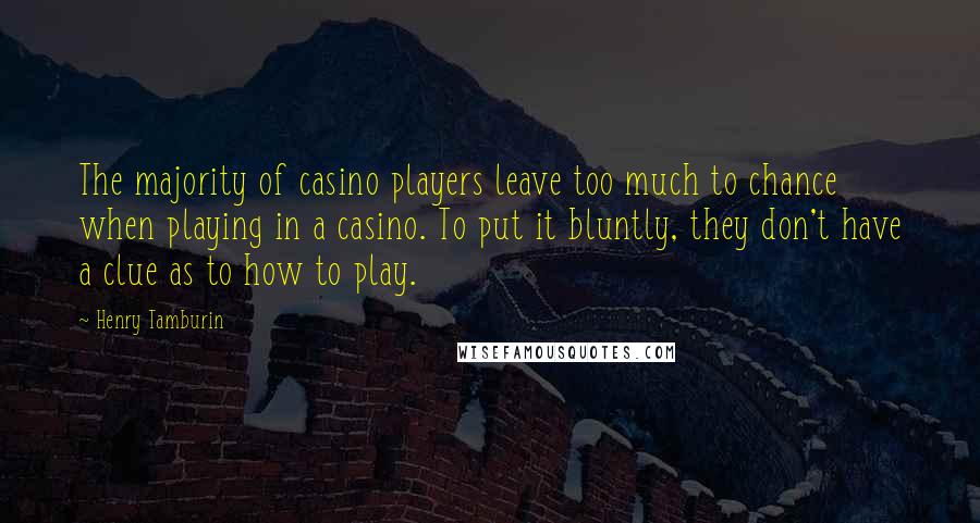 Henry Tamburin Quotes: The majority of casino players leave too much to chance when playing in a casino. To put it bluntly, they don't have a clue as to how to play.