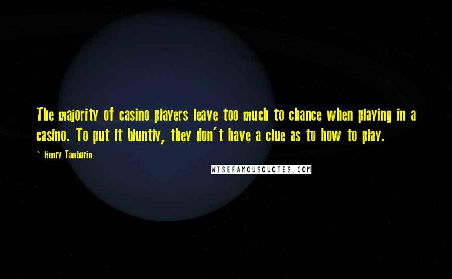 Henry Tamburin Quotes: The majority of casino players leave too much to chance when playing in a casino. To put it bluntly, they don't have a clue as to how to play.