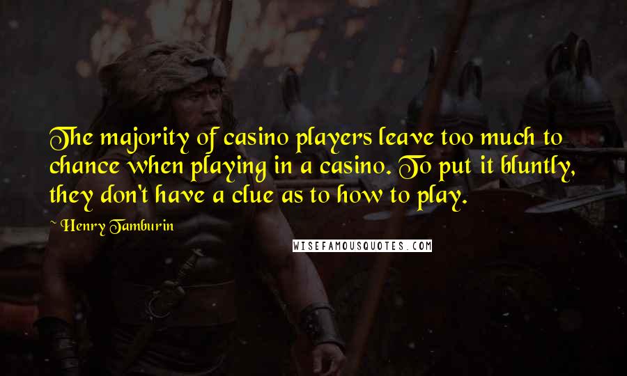 Henry Tamburin Quotes: The majority of casino players leave too much to chance when playing in a casino. To put it bluntly, they don't have a clue as to how to play.