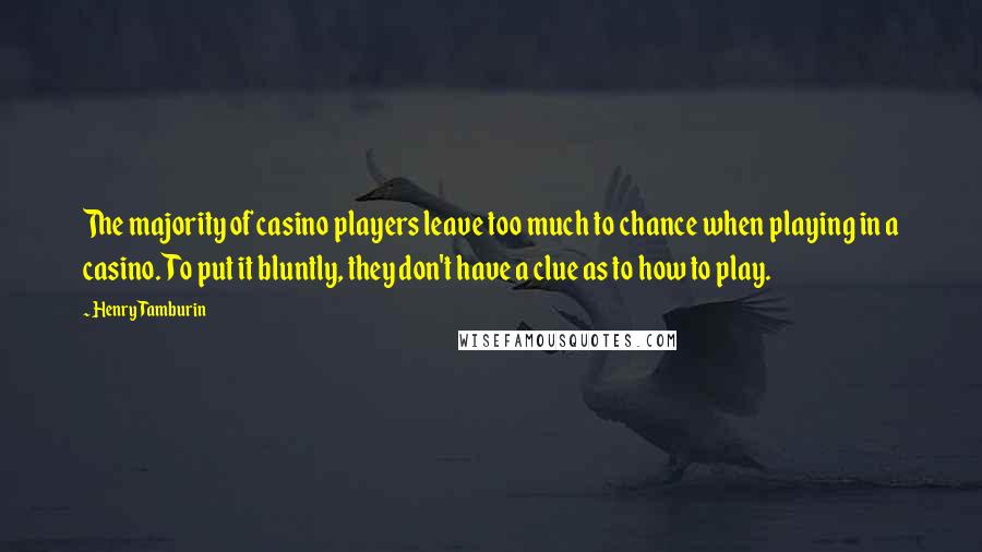 Henry Tamburin Quotes: The majority of casino players leave too much to chance when playing in a casino. To put it bluntly, they don't have a clue as to how to play.