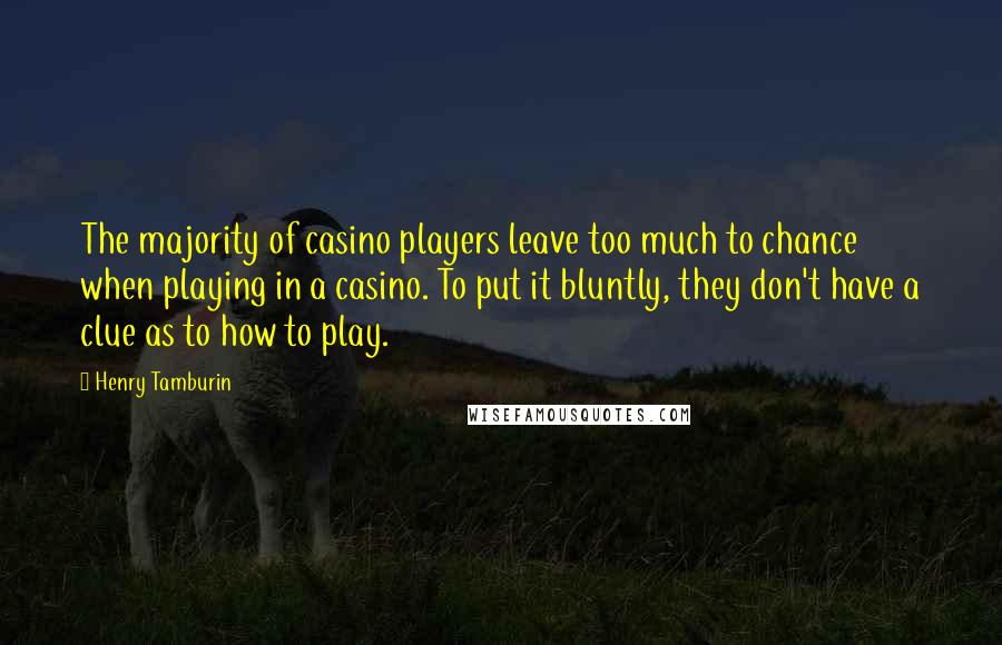 Henry Tamburin Quotes: The majority of casino players leave too much to chance when playing in a casino. To put it bluntly, they don't have a clue as to how to play.