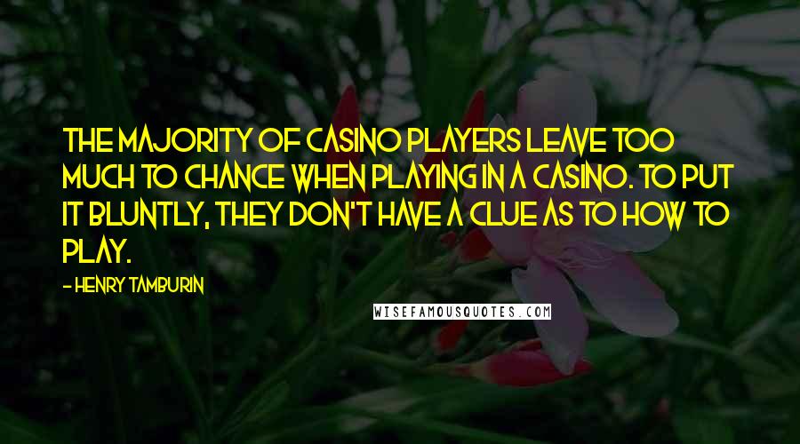 Henry Tamburin Quotes: The majority of casino players leave too much to chance when playing in a casino. To put it bluntly, they don't have a clue as to how to play.