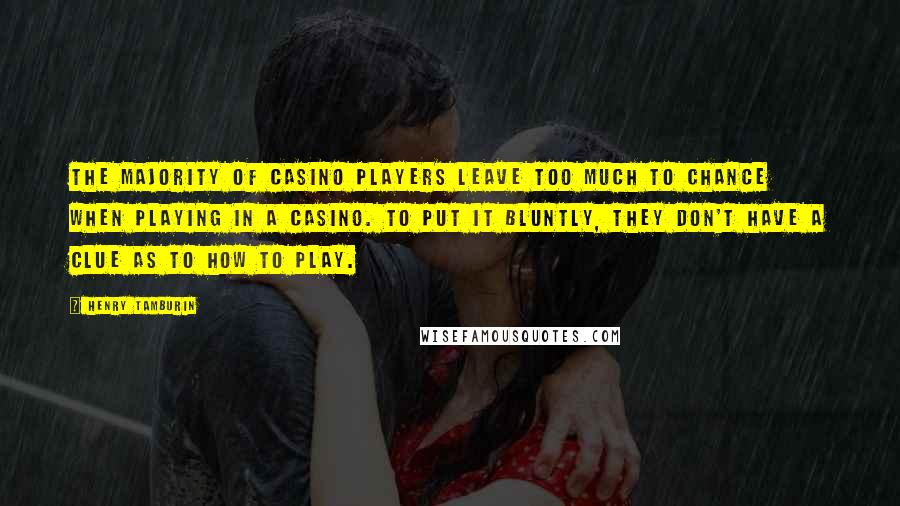Henry Tamburin Quotes: The majority of casino players leave too much to chance when playing in a casino. To put it bluntly, they don't have a clue as to how to play.