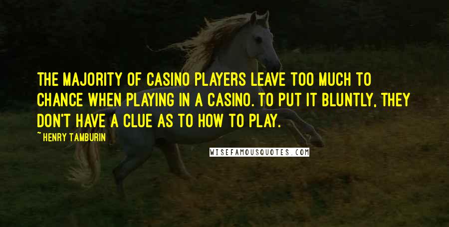 Henry Tamburin Quotes: The majority of casino players leave too much to chance when playing in a casino. To put it bluntly, they don't have a clue as to how to play.
