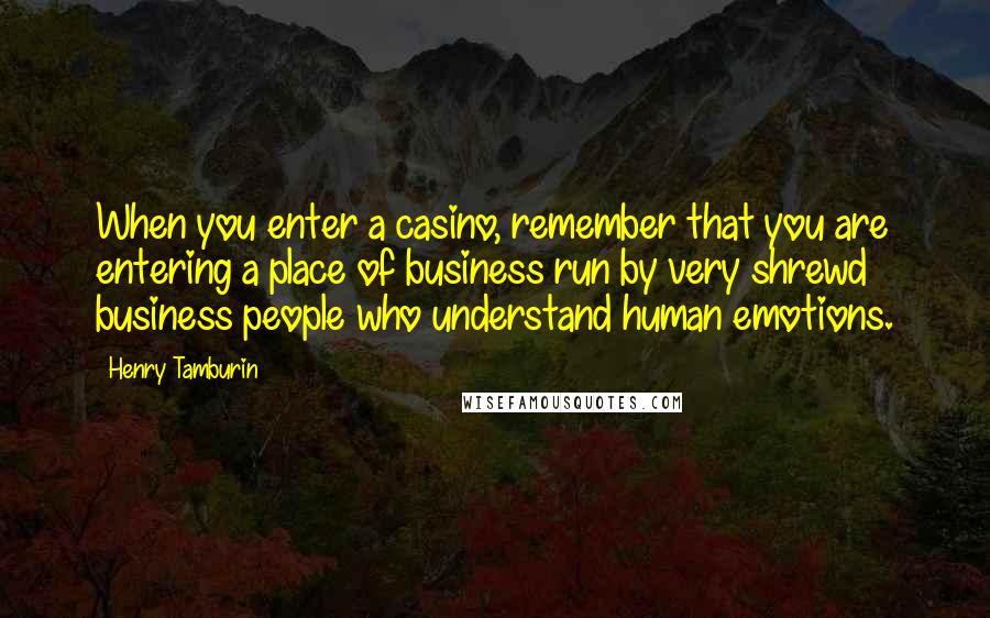 Henry Tamburin Quotes: When you enter a casino, remember that you are entering a place of business run by very shrewd business people who understand human emotions.