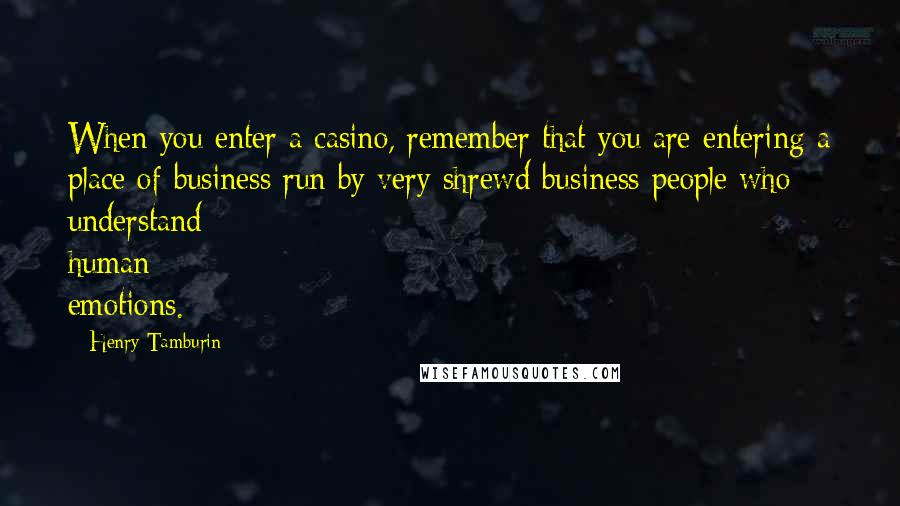 Henry Tamburin Quotes: When you enter a casino, remember that you are entering a place of business run by very shrewd business people who understand human emotions.