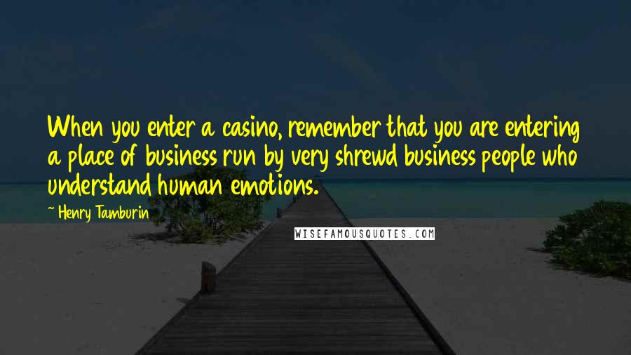 Henry Tamburin Quotes: When you enter a casino, remember that you are entering a place of business run by very shrewd business people who understand human emotions.