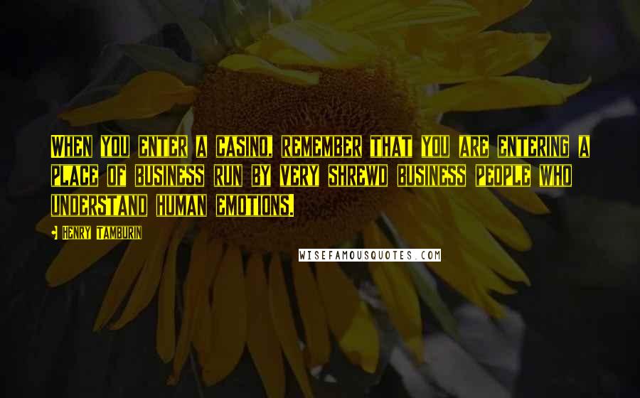 Henry Tamburin Quotes: When you enter a casino, remember that you are entering a place of business run by very shrewd business people who understand human emotions.