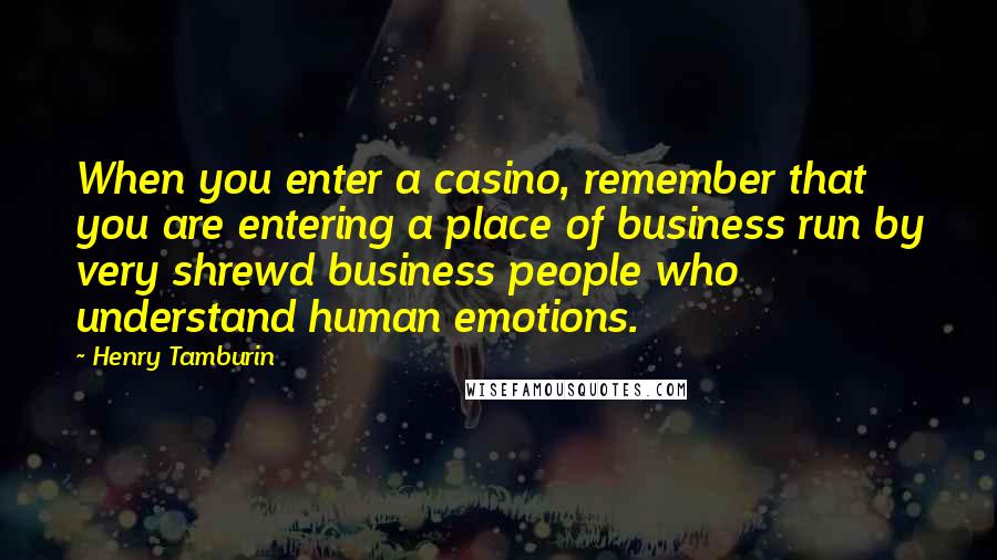 Henry Tamburin Quotes: When you enter a casino, remember that you are entering a place of business run by very shrewd business people who understand human emotions.