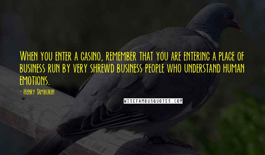 Henry Tamburin Quotes: When you enter a casino, remember that you are entering a place of business run by very shrewd business people who understand human emotions.