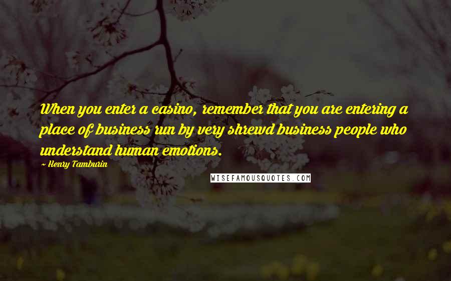 Henry Tamburin Quotes: When you enter a casino, remember that you are entering a place of business run by very shrewd business people who understand human emotions.