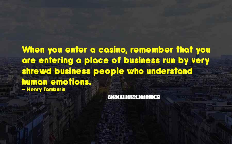 Henry Tamburin Quotes: When you enter a casino, remember that you are entering a place of business run by very shrewd business people who understand human emotions.