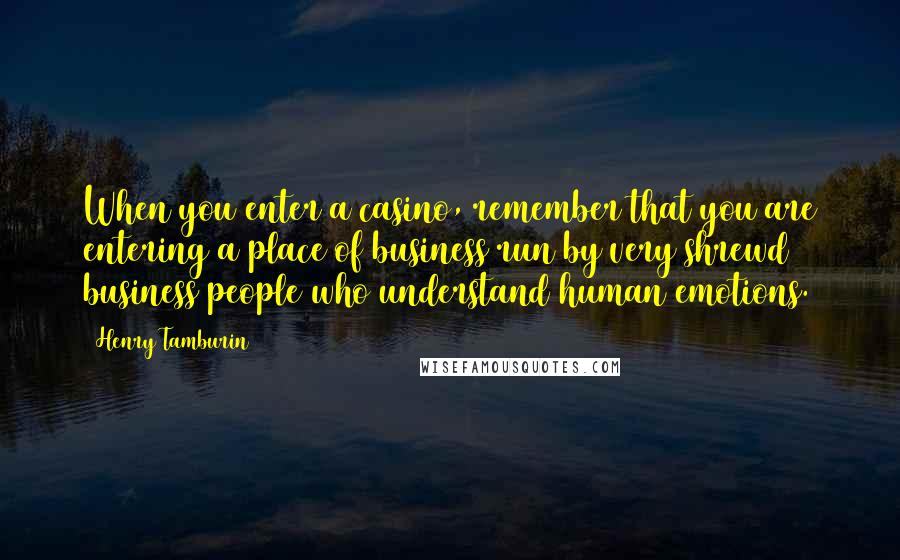 Henry Tamburin Quotes: When you enter a casino, remember that you are entering a place of business run by very shrewd business people who understand human emotions.