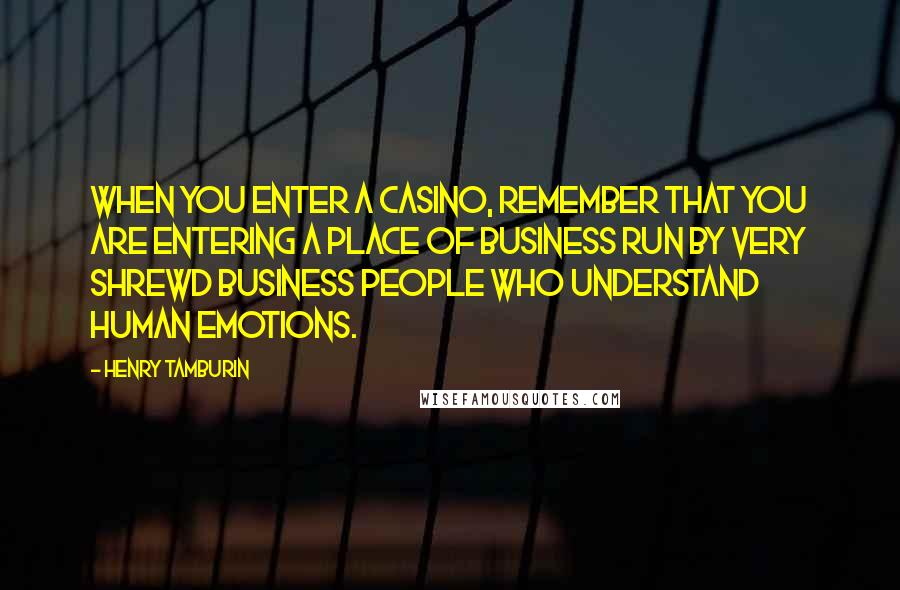 Henry Tamburin Quotes: When you enter a casino, remember that you are entering a place of business run by very shrewd business people who understand human emotions.