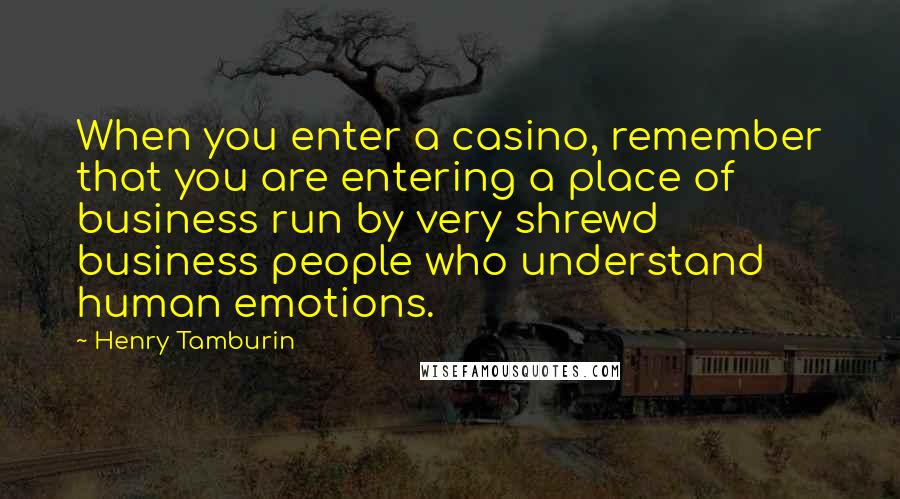 Henry Tamburin Quotes: When you enter a casino, remember that you are entering a place of business run by very shrewd business people who understand human emotions.