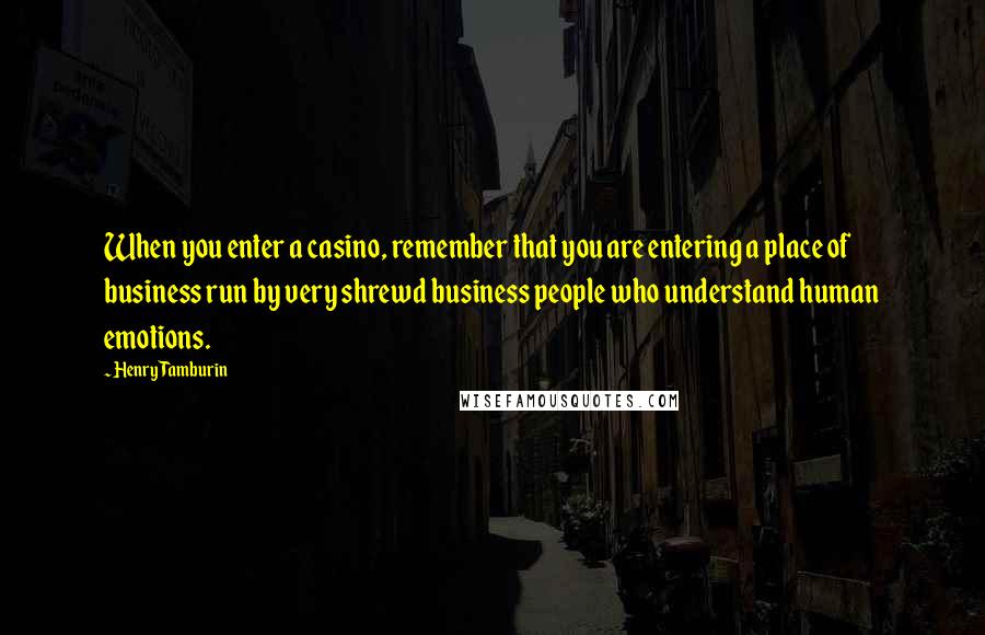 Henry Tamburin Quotes: When you enter a casino, remember that you are entering a place of business run by very shrewd business people who understand human emotions.