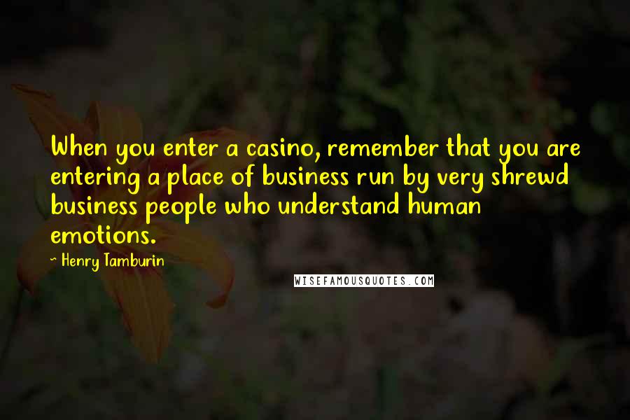 Henry Tamburin Quotes: When you enter a casino, remember that you are entering a place of business run by very shrewd business people who understand human emotions.