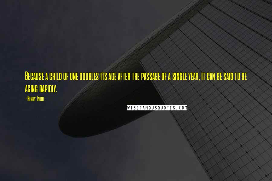 Henry Taube Quotes: Because a child of one doubles its age after the passage of a single year, it can be said to be aging rapidly.