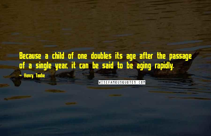 Henry Taube Quotes: Because a child of one doubles its age after the passage of a single year, it can be said to be aging rapidly.