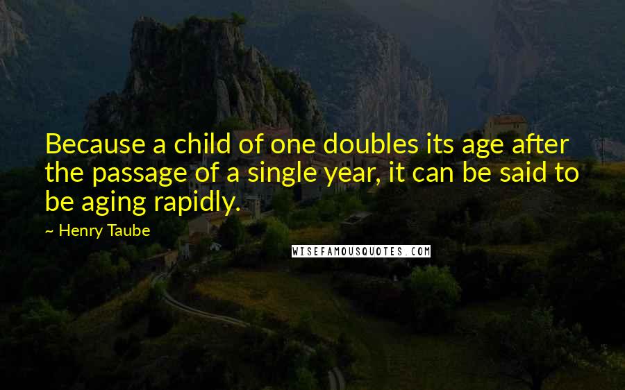 Henry Taube Quotes: Because a child of one doubles its age after the passage of a single year, it can be said to be aging rapidly.