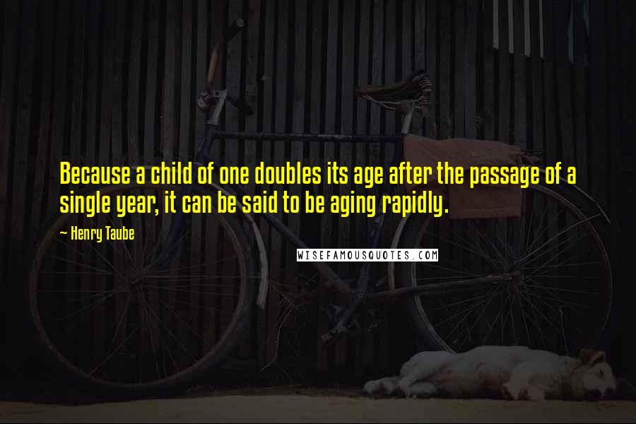 Henry Taube Quotes: Because a child of one doubles its age after the passage of a single year, it can be said to be aging rapidly.