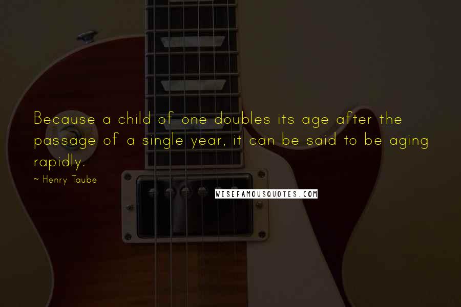 Henry Taube Quotes: Because a child of one doubles its age after the passage of a single year, it can be said to be aging rapidly.