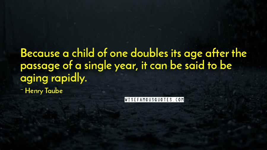 Henry Taube Quotes: Because a child of one doubles its age after the passage of a single year, it can be said to be aging rapidly.