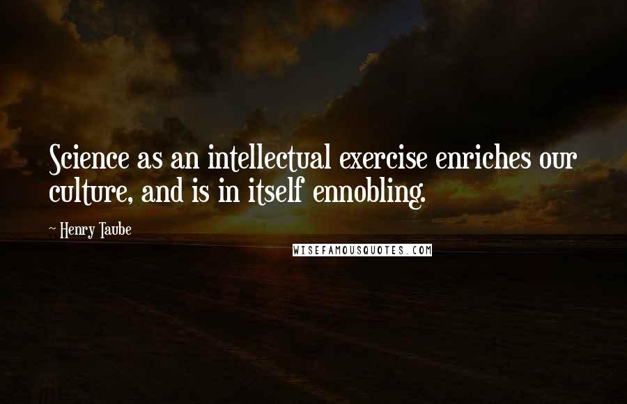 Henry Taube Quotes: Science as an intellectual exercise enriches our culture, and is in itself ennobling.