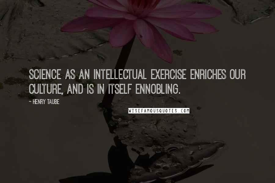 Henry Taube Quotes: Science as an intellectual exercise enriches our culture, and is in itself ennobling.