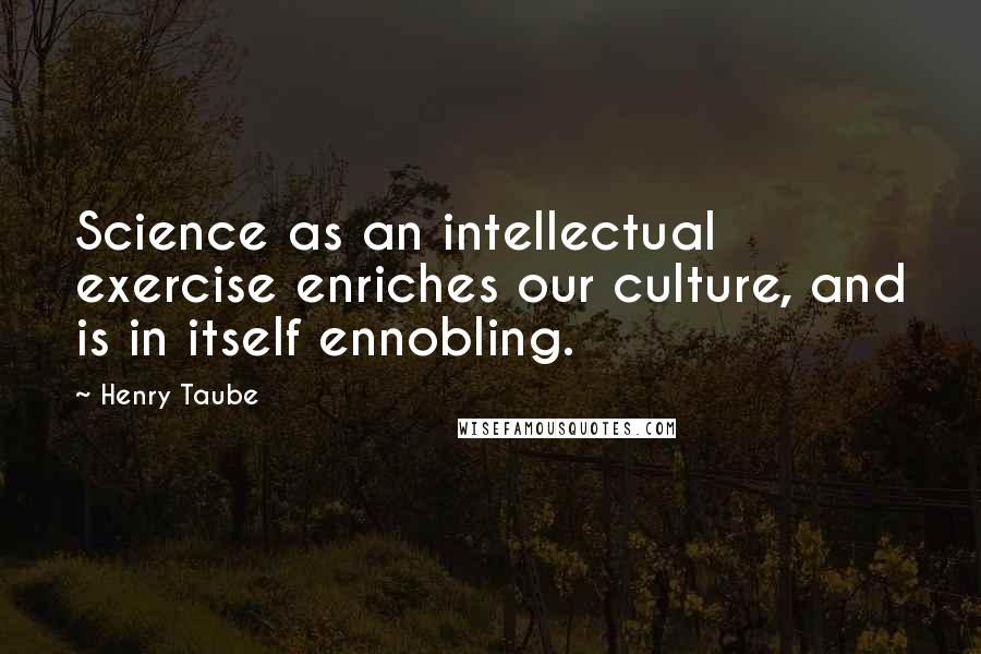 Henry Taube Quotes: Science as an intellectual exercise enriches our culture, and is in itself ennobling.