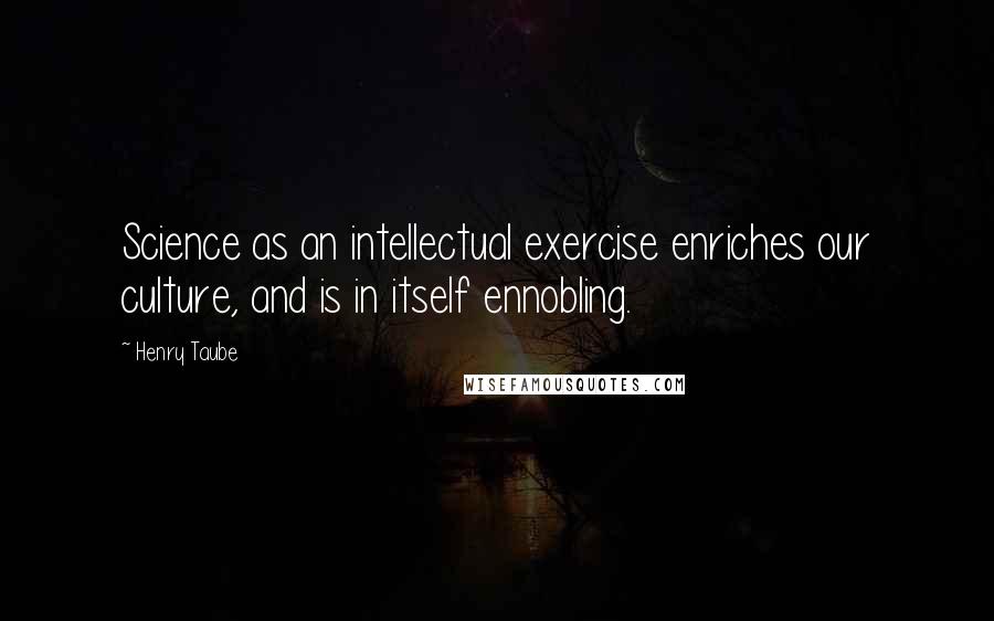 Henry Taube Quotes: Science as an intellectual exercise enriches our culture, and is in itself ennobling.
