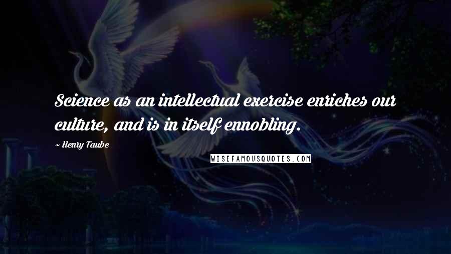 Henry Taube Quotes: Science as an intellectual exercise enriches our culture, and is in itself ennobling.