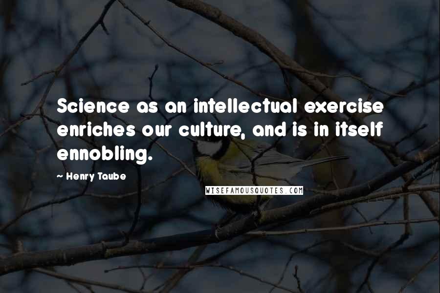 Henry Taube Quotes: Science as an intellectual exercise enriches our culture, and is in itself ennobling.