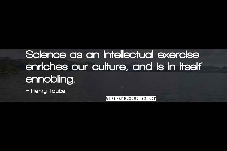 Henry Taube Quotes: Science as an intellectual exercise enriches our culture, and is in itself ennobling.