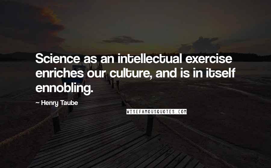 Henry Taube Quotes: Science as an intellectual exercise enriches our culture, and is in itself ennobling.