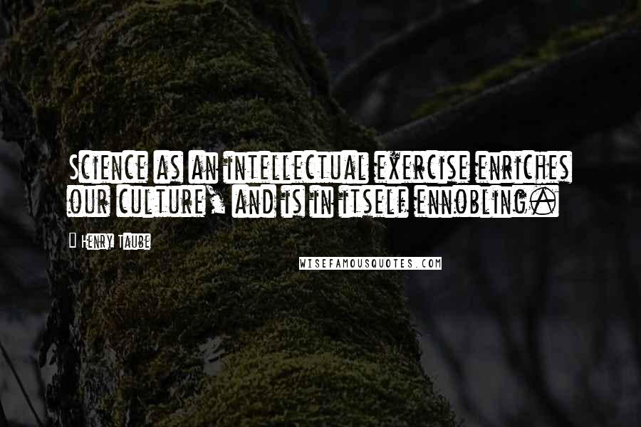 Henry Taube Quotes: Science as an intellectual exercise enriches our culture, and is in itself ennobling.
