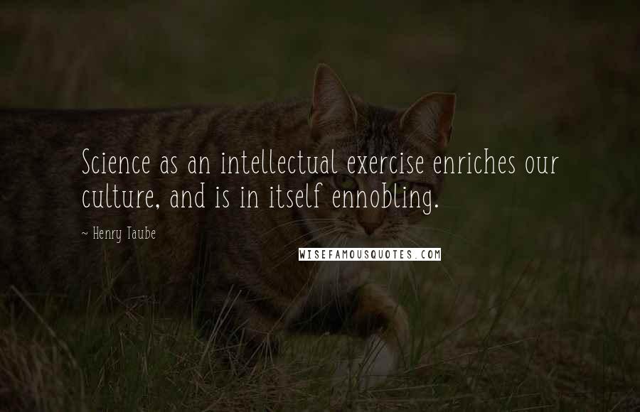Henry Taube Quotes: Science as an intellectual exercise enriches our culture, and is in itself ennobling.