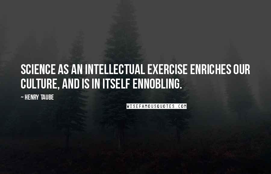 Henry Taube Quotes: Science as an intellectual exercise enriches our culture, and is in itself ennobling.